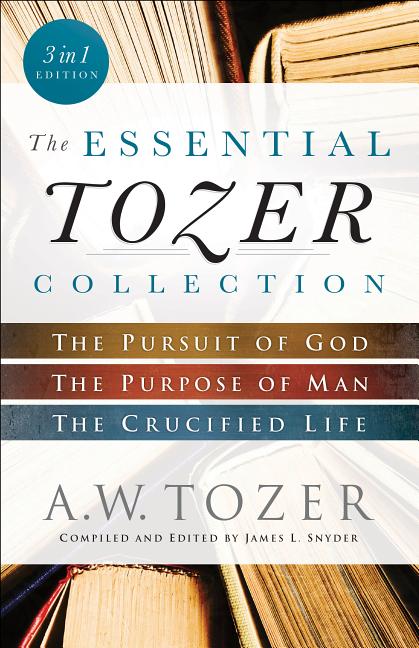 The Essential Tozer Collection: The Pursuit of God, the Purpose of Man, and the Crucified Life (In 1)